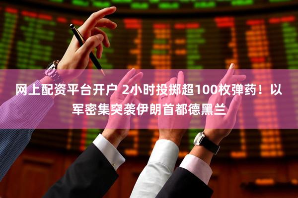 网上配资平台开户 2小时投掷超100枚弹药！以军密集突袭伊朗首都德黑兰