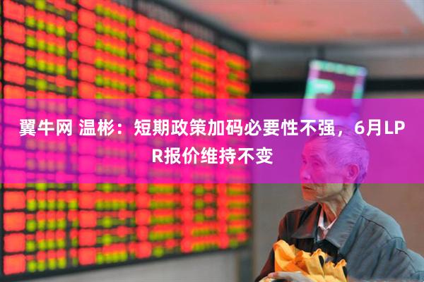 翼牛网 温彬：短期政策加码必要性不强，6月LPR报价维持不变