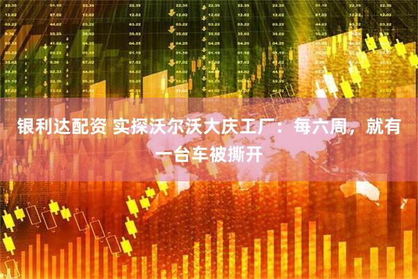 银利达配资 实探沃尔沃大庆工厂：每六周，就有一台车被撕开