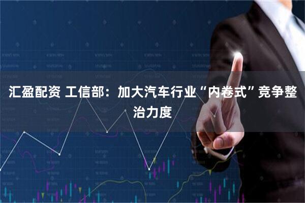 汇盈配资 工信部：加大汽车行业“内卷式”竞争整治力度