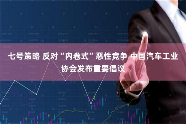 七号策略 反对“内卷式”恶性竞争 中国汽车工业协会发布重要倡议