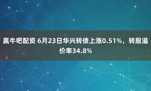 赢牛吧配资 6月23日华兴转债上涨0.51%，转股溢价率34.8%