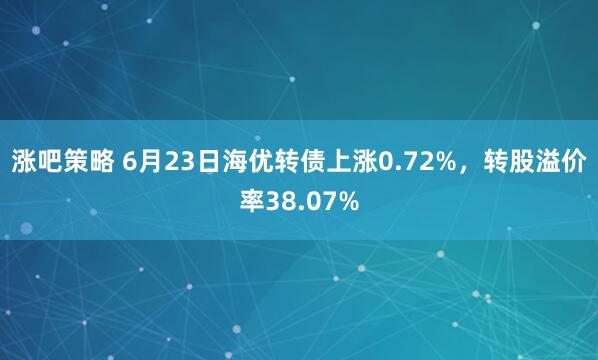 涨吧策略 6月23日海优转债上涨0.72%，转股溢价率38.07%