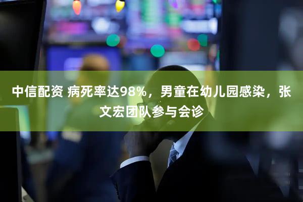 中信配资 病死率达98%，男童在幼儿园感染，张文宏团队参与会诊