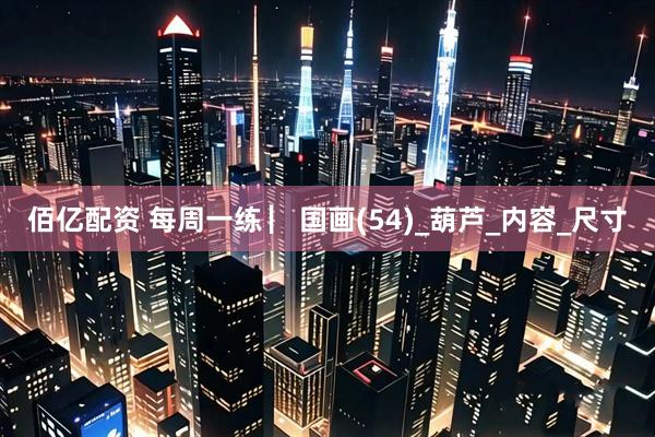 佰亿配资 每周一练 ▏国画(54)_葫芦_内容_尺寸