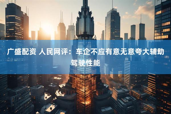 广盛配资 人民网评：车企不应有意无意夸大辅助驾驶性能