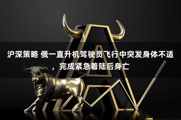 沪深策略 俄一直升机驾驶员飞行中突发身体不适，完成紧急着陆后身亡