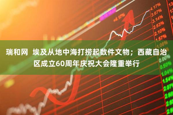 瑞和网  埃及从地中海打捞起数件文物；西藏自治区成立60周年庆祝大会隆重举行