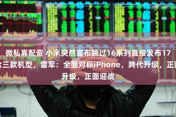 微私寡配资 小米突然宣布跳过16系列直接发布17，包含三款机型，雷军：全面对标iPhone，跨代升级，正面迎战