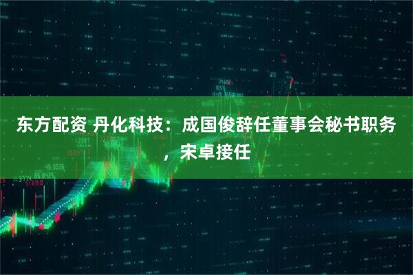 东方配资 丹化科技：成国俊辞任董事会秘书职务，宋卓接任