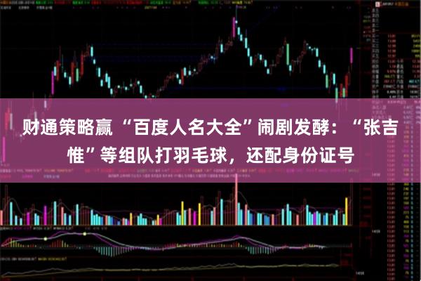 财通策略赢 “百度人名大全”闹剧发酵：“张吉惟”等组队打羽毛球，还配身份证号