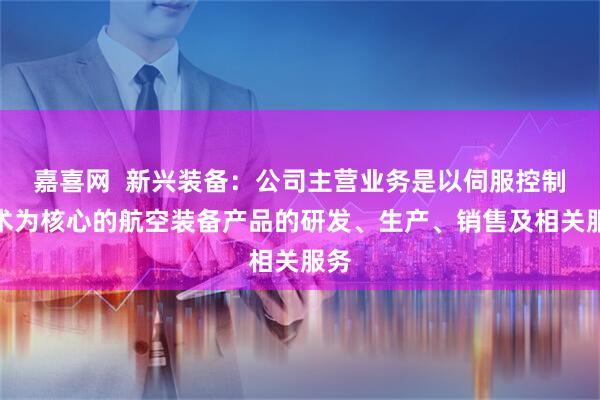 嘉喜网  新兴装备：公司主营业务是以伺服控制技术为核心的航空装备产品的研发、生产、销售及相关服务