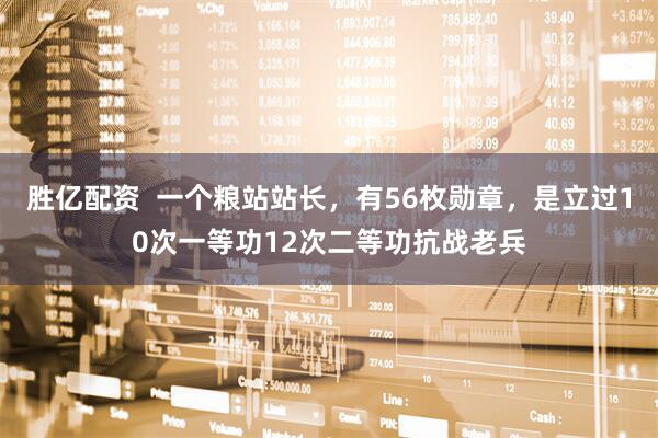 胜亿配资  一个粮站站长，有56枚勋章，是立过10次一等功12次二等功抗战老兵
