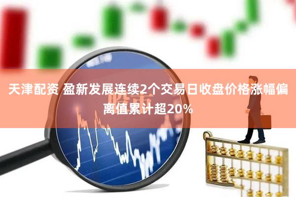 天津配资 盈新发展连续2个交易日收盘价格涨幅偏离值累计超20%