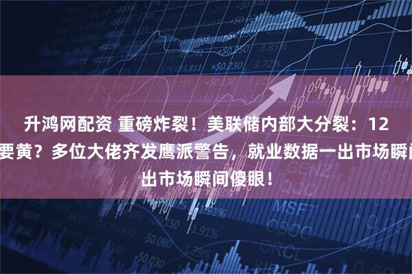升鸿网配资 重磅炸裂！美联储内部大分裂：12月降息要黄？多位大佬齐发鹰派警告，就业数据一出市场瞬间傻眼！