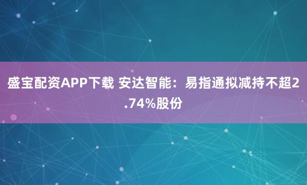 盛宝配资APP下载 安达智能：易指通拟减持不超2.74%股份