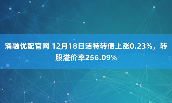 涌融优配官网 12月18日洁特转债上涨0.23%，转股溢价率256.09%