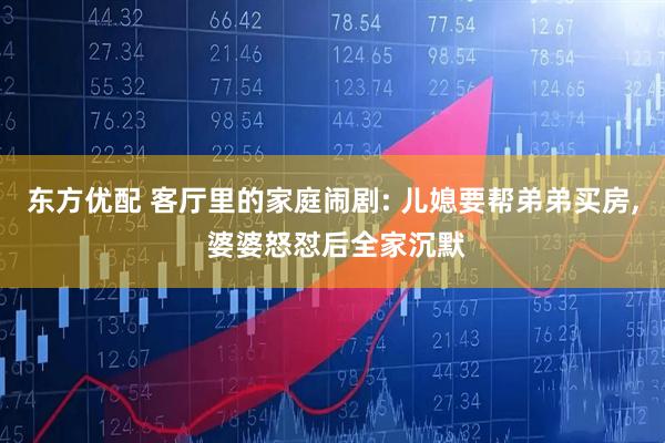 东方优配 客厅里的家庭闹剧: 儿媳要帮弟弟买房, 婆婆怒怼后全家沉默