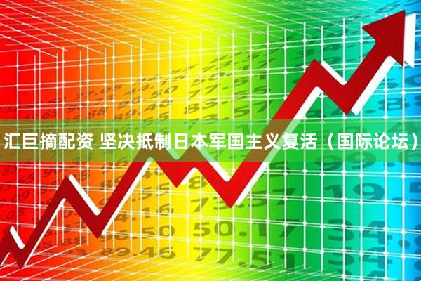 汇巨摘配资 坚决抵制日本军国主义复活（国际论坛）