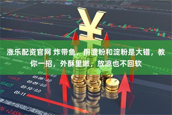 涨乐配资官网 炸带鱼，用面粉和淀粉是大错，教你一招，外酥里嫩，放凉也不回软