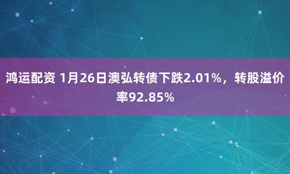 鸿运配资 1月26日澳弘转债下跌2.01%，转股溢价率92.85%
