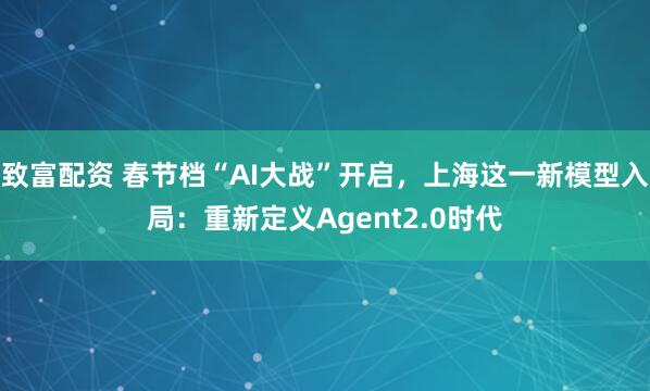 致富配资 春节档“AI大战”开启，上海这一新模型入局：重新定义Agent2.0时代