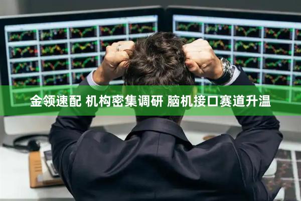 金领速配 机构密集调研 脑机接口赛道升温