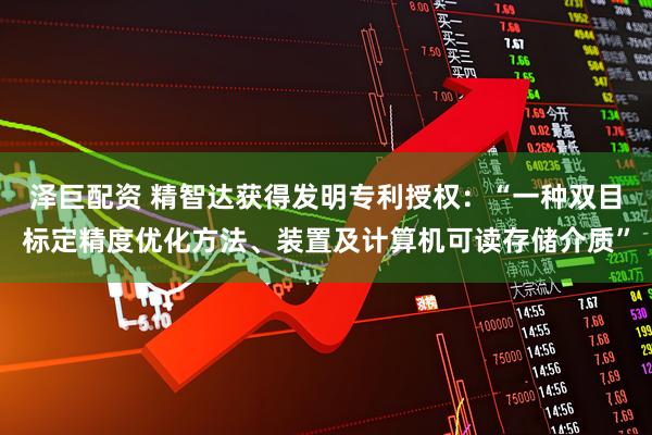 泽巨配资 精智达获得发明专利授权：“一种双目标定精度优化方法、装置及计算机可读存储介质”