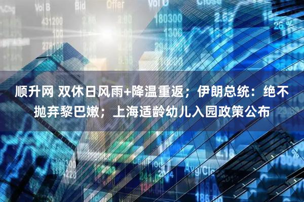 顺升网 双休日风雨+降温重返；伊朗总统：绝不抛弃黎巴嫩；上海适龄幼儿入园政策公布