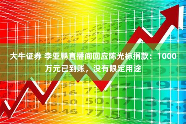 大牛证券 李亚鹏直播间回应陈光标捐款：1000万元已到账，没有限定用途