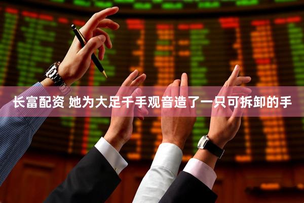 长富配资 她为大足千手观音造了一只可拆卸的手